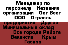 Менеджер по персоналу › Название организации ­ Ост-Вест, ООО › Отрасль предприятия ­ Другое › Минимальный оклад ­ 28 000 - Все города Работа » Вакансии   . Крым,Гаспра